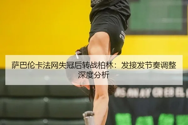 萨巴伦卡法网失冠后转战柏林：发接发节奏调整深度分析